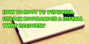 How to Root YU Yuphoria, Unlock Bootloader & Install TWRP Recovery
